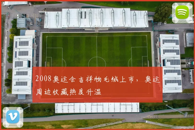 2008奥运会吉祥物毛绒上市,奥运周边收藏热度升温