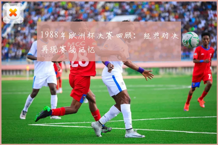 1988年欧洲杯决赛回顾：经典对决再现赛场记忆