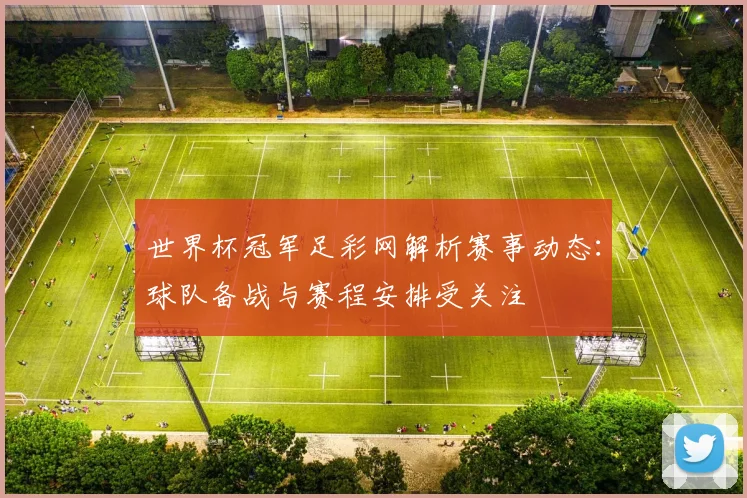世界杯冠军足彩网解析赛事动态:球队备战与赛程安排受关注