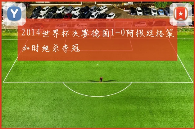 2014世界杯决赛德国1-0阿根廷格策加时绝杀夺冠