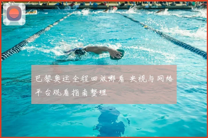 巴黎奥运全程回放哪看 央视与网络平台观看指南整理