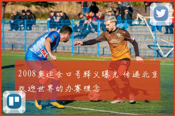 2008奥运会口号释义曝光 传递北京欢迎世界的办赛理念