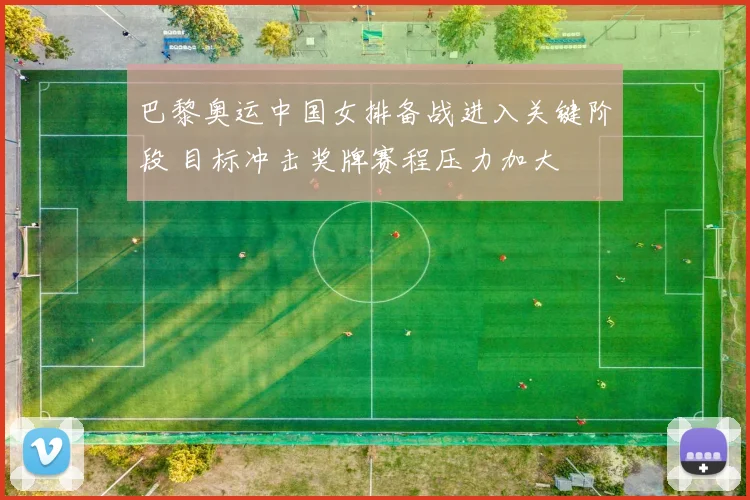 巴黎奥运中国女排备战进入关键阶段 目标冲击奖牌赛程压力加大