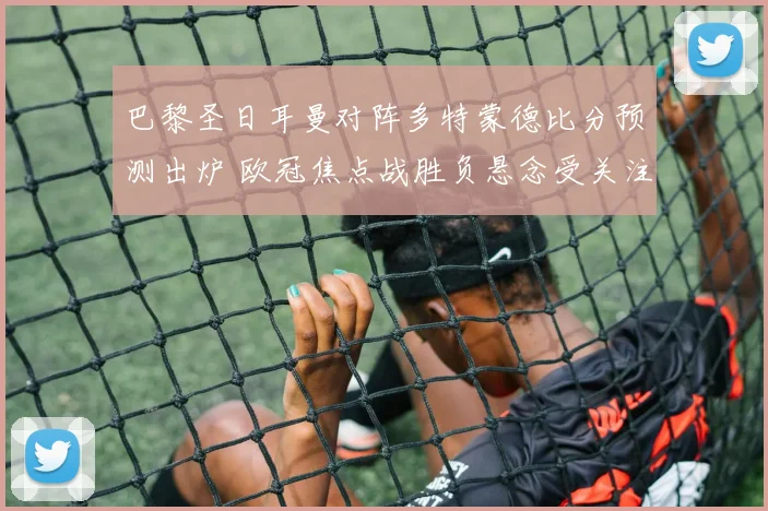 巴黎圣日耳曼对阵多特蒙德比分预测出炉 欧冠焦点战胜负悬念受关注