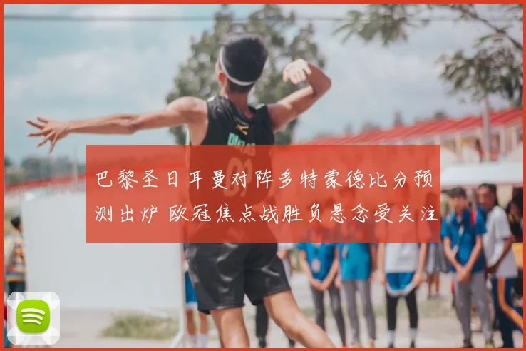 巴黎圣日耳曼对阵多特蒙德比分预测出炉 欧冠焦点战胜负悬念受关注