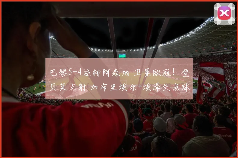 巴黎5-4逆转阿森纳 卫冕欧冠！登贝莱点射 加布里埃尔+埃泽失点球