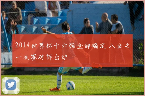 2014世界杯十六强全部确定 八分之一决赛对阵出炉
