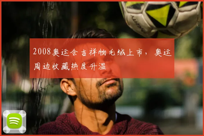 2008奥运会吉祥物毛绒上市，奥运周边收藏热度升温