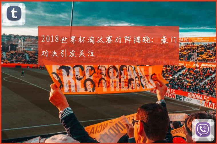 2018世界杯淘汰赛对阵揭晓:豪门对决引发关注