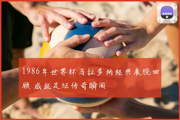 1986年世界杯马拉多纳经典表现回顾 成就足坛传奇瞬间