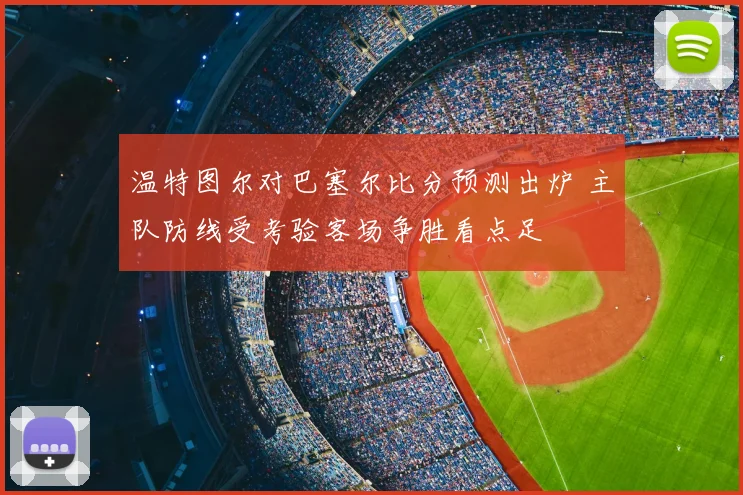 温特图尔对巴塞尔比分预测出炉 主队防线受考验客场争胜看点足
