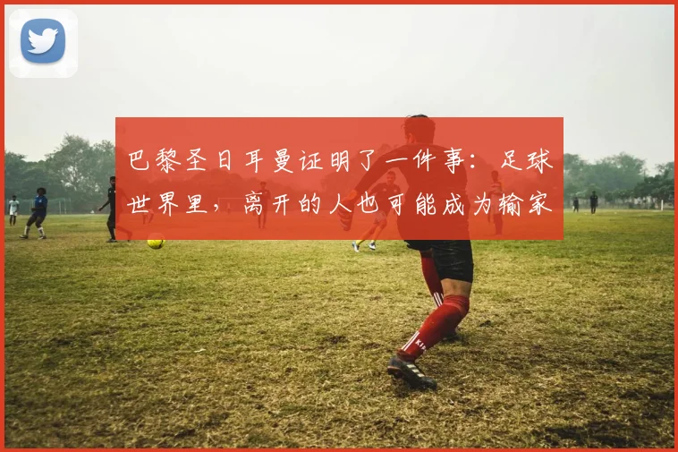 巴黎圣日耳曼证明了一件事：足球世界里，离开的人也可能成为输家
