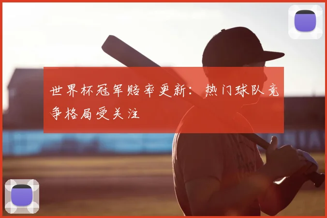 世界杯冠军赔率更新:热门球队竞争格局受关注