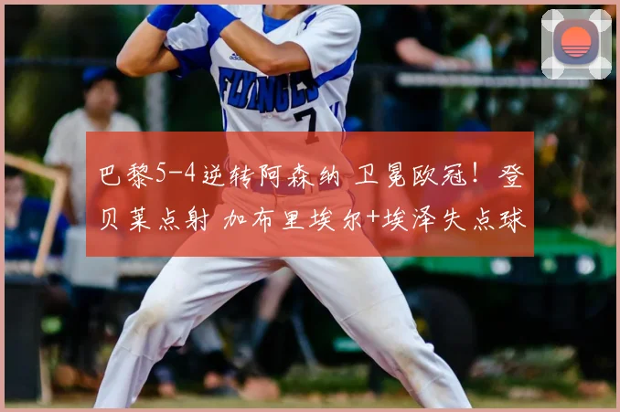 巴黎5-4逆转阿森纳 卫冕欧冠!登贝莱点射 加布里埃尔+埃泽失点球