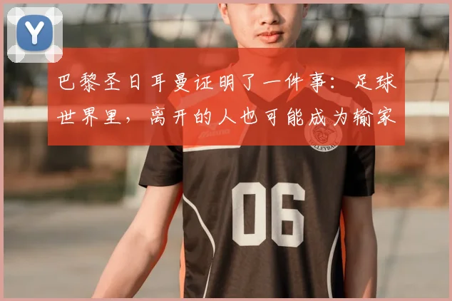 巴黎圣日耳曼证明了一件事：足球世界里，离开的人也可能成为输家