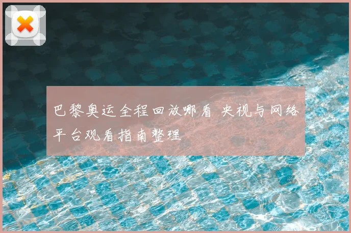 巴黎奥运全程回放哪看 央视与网络平台观看指南整理