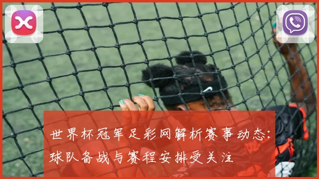 世界杯冠军足彩网解析赛事动态:球队备战与赛程安排受关注