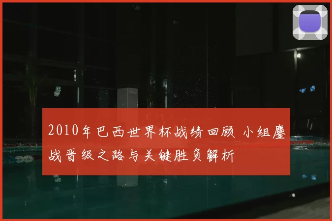 2010年巴西世界杯战绩回顾 小组鏖战晋级之路与关键胜负解析