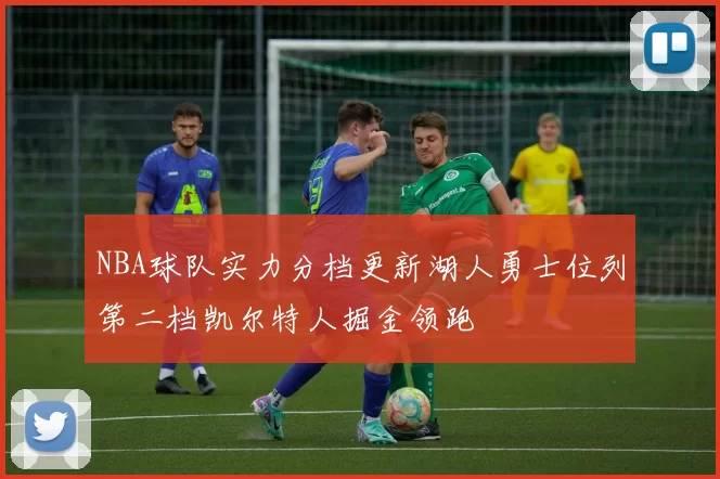 NBA球队实力分档更新湖人勇士位列第二档凯尔特人掘金领跑