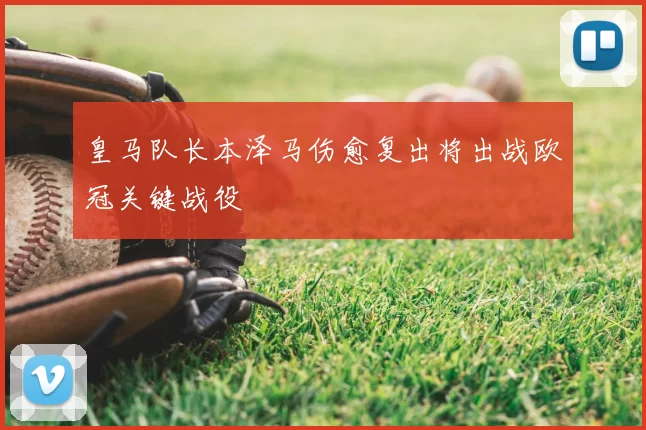 皇马队长本泽马伤愈复出将出战欧冠关键战役