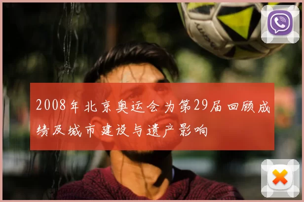 2008年北京奥运会为第29届回顾成绩及城市建设与遗产影响