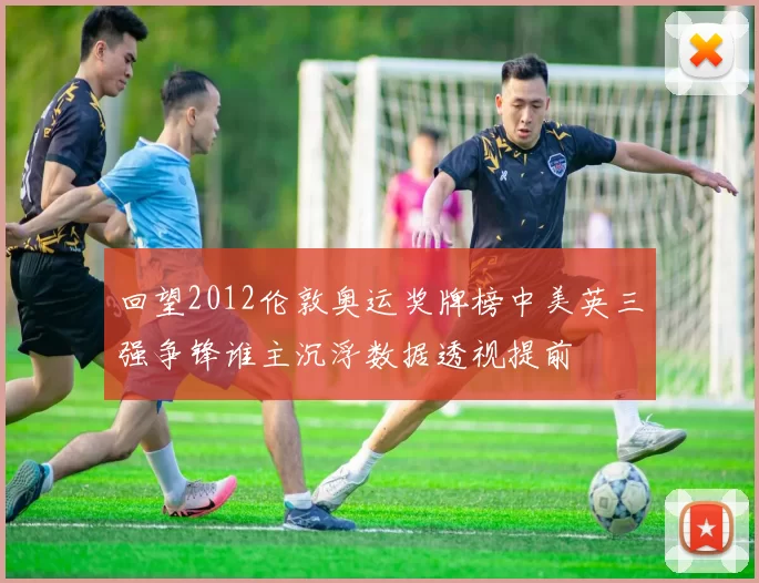 回望2012伦敦奥运奖牌榜中美英三强争锋谁主沉浮数据透视提前