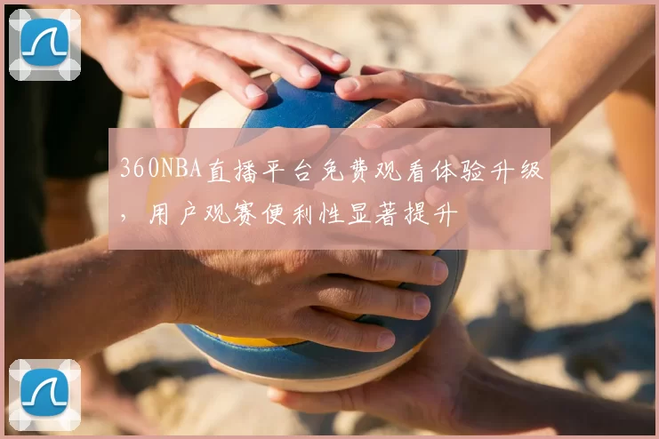 360NBA直播平台免费观看体验升级，用户观赛便利性显著提升