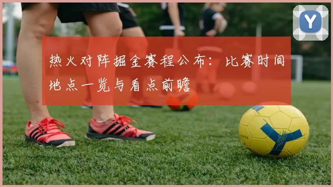 热火对阵掘金赛程公布：比赛时间地点一览与看点前瞻