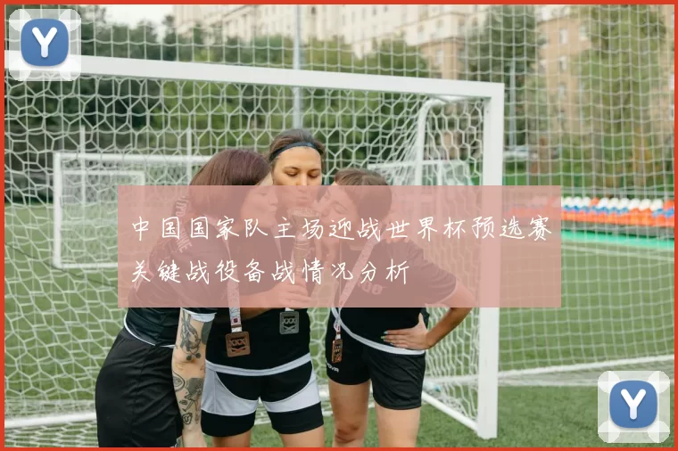 中国国家队主场迎战世界杯预选赛关键战役备战情况分析
