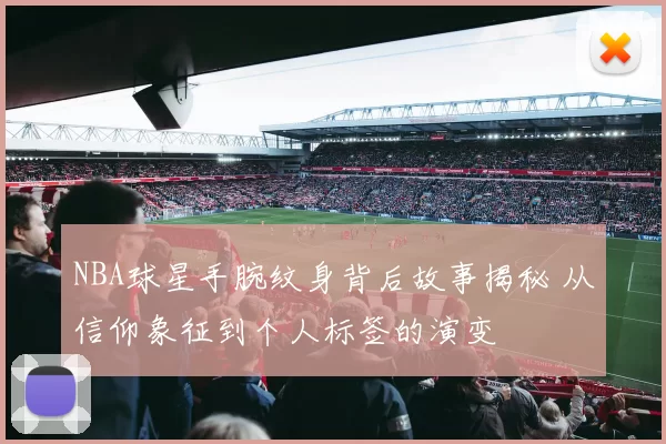 NBA球星手腕纹身背后故事揭秘 从信仰象征到个人标签的演变