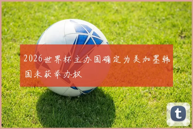 2026世界杯主办国确定为美加墨韩国未获举办权