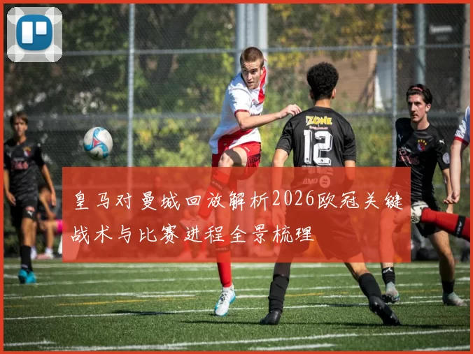 皇马对曼城回放解析2026欧冠关键战术与比赛进程全景梳理
