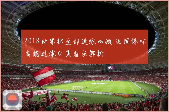 2018世界杯全部进球回顾 法国捧杯高能进球合集看点解析