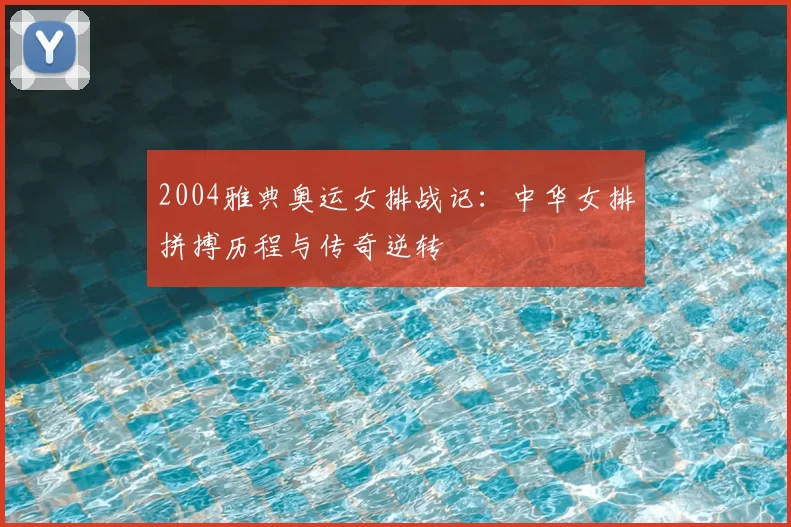 2004雅典奥运女排战记：中华女排拼搏历程与传奇逆转
