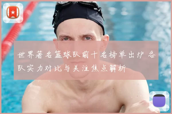 世界著名篮球队前十名榜单出炉 各队实力对比与关注焦点解析