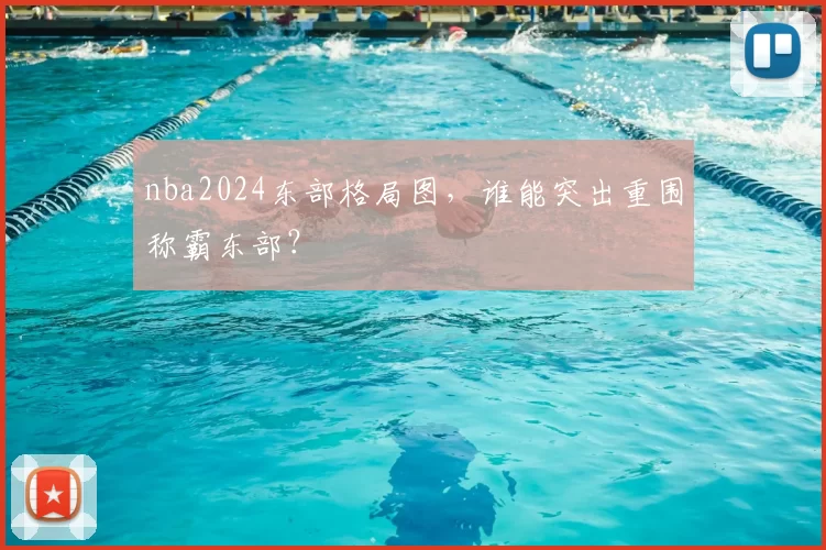 nba2024东部格局图，谁能突出重围称霸东部？