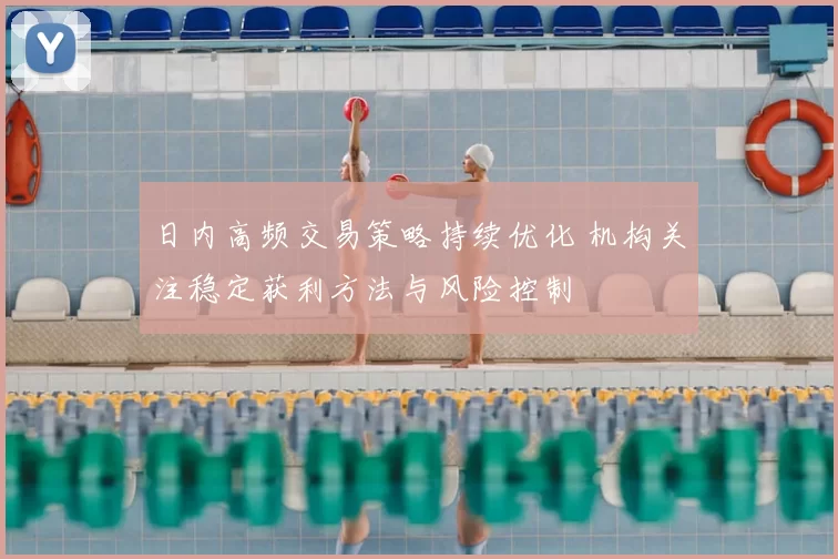日内高频交易策略持续优化 机构关注稳定获利方法与风险控制
