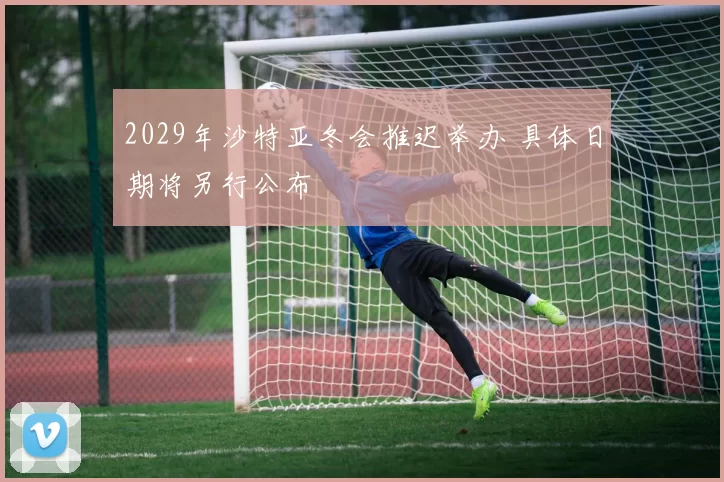 2029年沙特亚冬会推迟举办 具体日期将另行公布