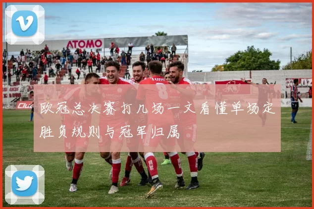 欧冠总决赛打几场一文看懂单场定胜负规则与冠军归属
