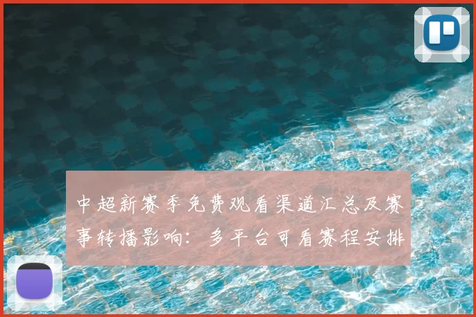 中超新赛季免费观看渠道汇总及赛事转播影响：多平台可看赛程安排解读