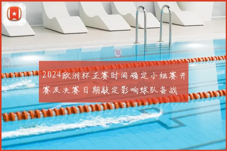 2024欧洲杯正赛时间确定小组赛开赛及决赛日期敲定影响球队备战