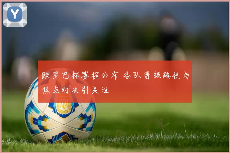 欧罗巴杯赛程公布 各队晋级路径与焦点对决引关注