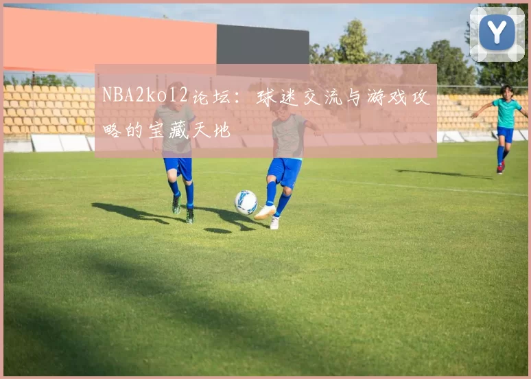 NBA2kol2论坛：球迷交流与游戏攻略的宝藏天地