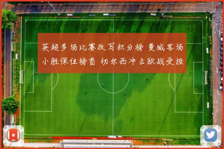 英超多场比赛改写积分榜 曼城客场小胜保住榜首 切尔西冲击欧战受挫