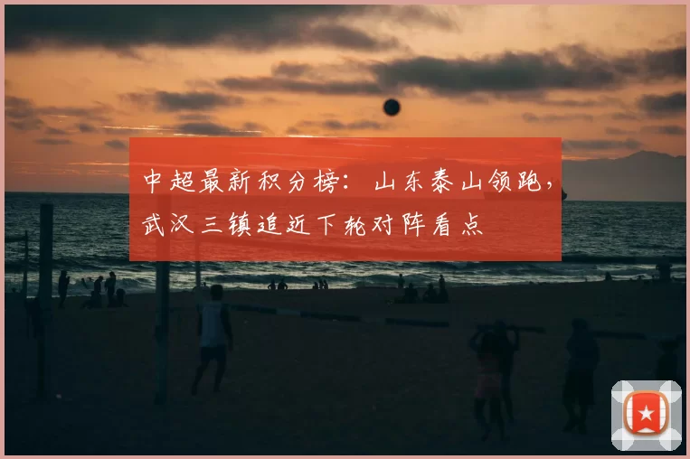 中超最新积分榜：山东泰山领跑，武汉三镇追近下轮对阵看点