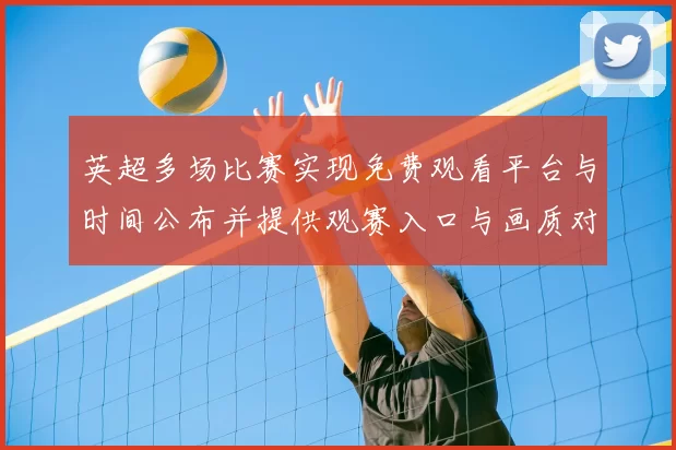 英超多场比赛实现免费观看平台与时间公布并提供观赛入口与画质对比