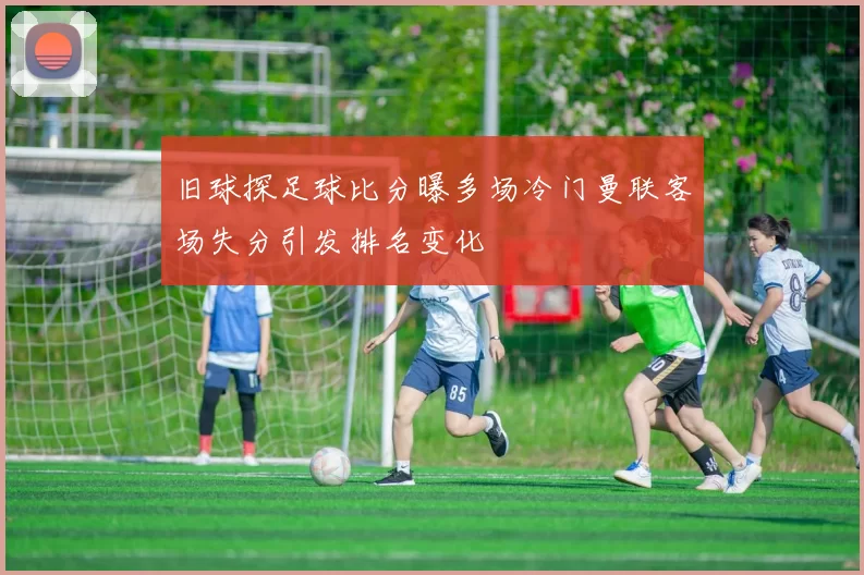 旧球探足球比分曝多场冷门曼联客场失分引发排名变化