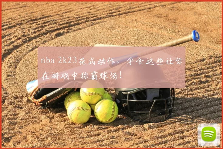 nba 2k23花式动作,学会这些让你在游戏中称霸球场!