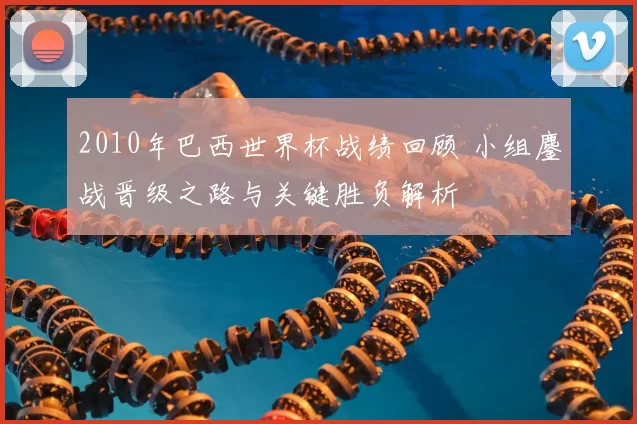 2010年巴西世界杯战绩回顾 小组鏖战晋级之路与关键胜负解析