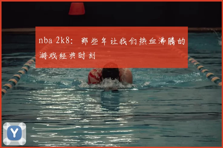 nba 2k8：那些年让我们热血沸腾的游戏经典时刻